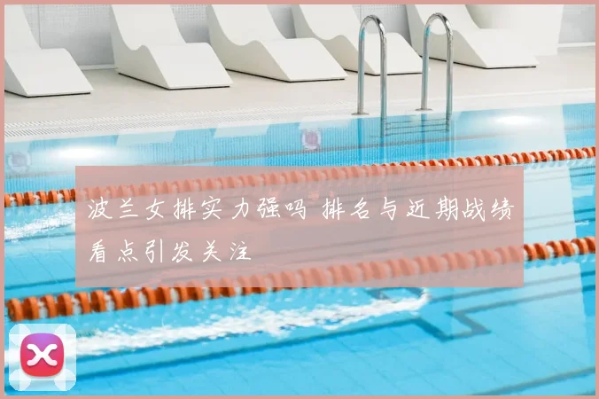 波兰女排实力强吗 排名与近期战绩看点引发关注