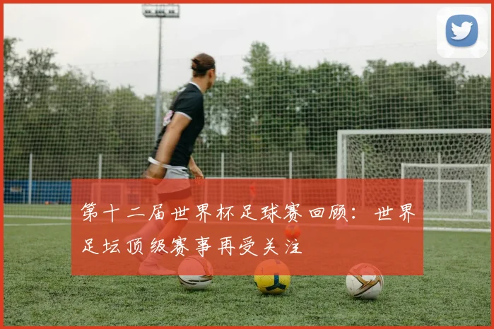 第十二届世界杯足球赛回顾：世界足坛顶级赛事再受关注