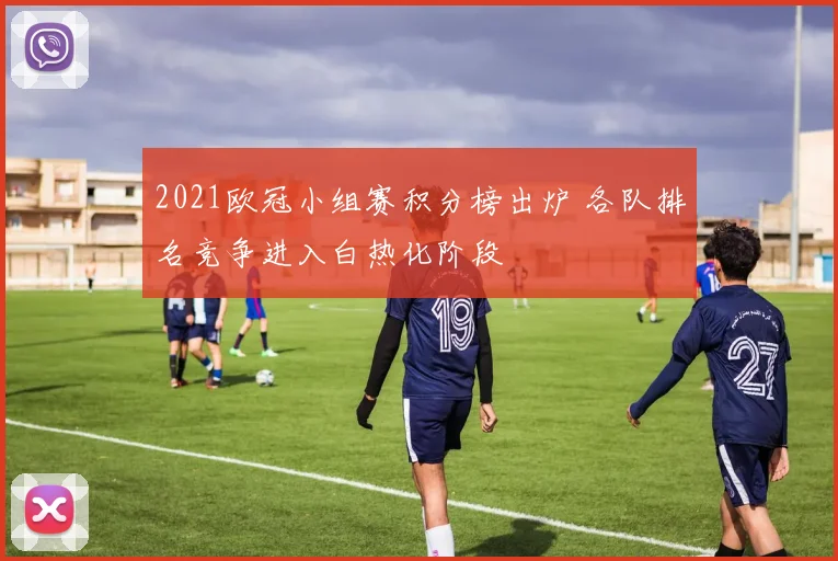 2021欧冠小组赛积分榜出炉 各队排名竞争进入白热化阶段