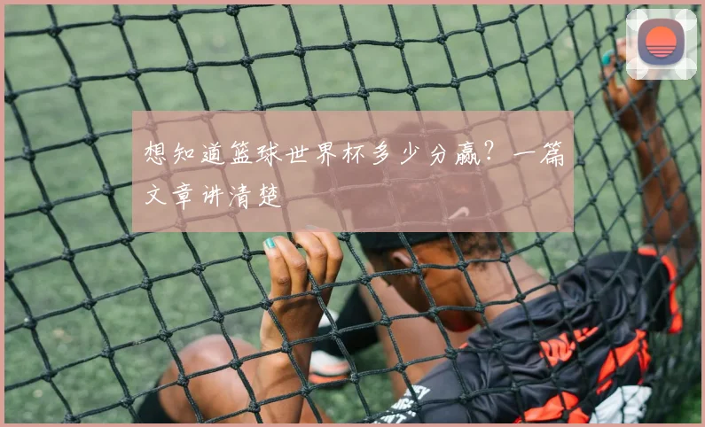 想知道篮球世界杯多少分赢？一篇文章讲清楚
