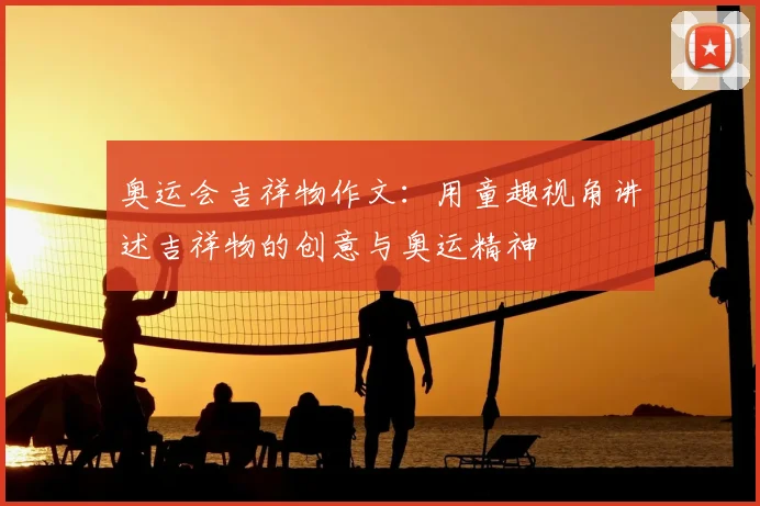 奥运会吉祥物作文：用童趣视角讲述吉祥物的创意与奥运精神
