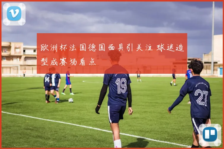 欧洲杯法国德国面具引关注 球迷造型成赛场看点