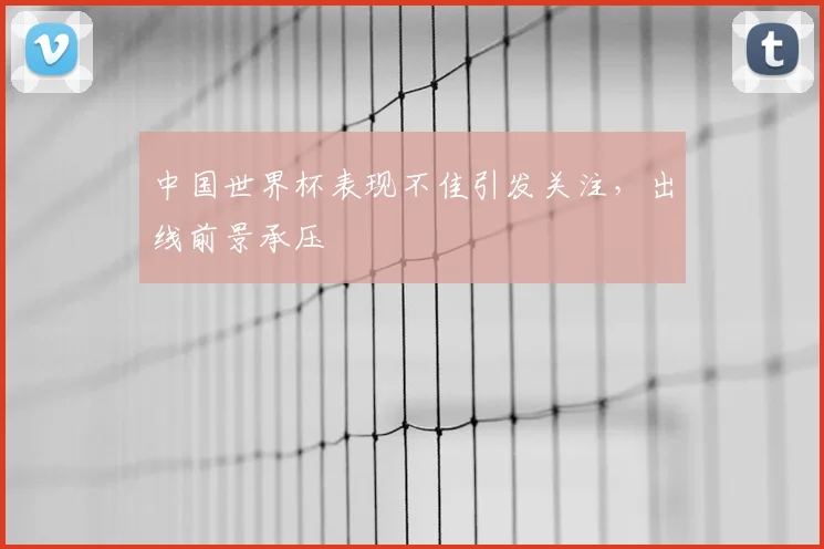 中国世界杯表现不佳引发关注，出线前景承压