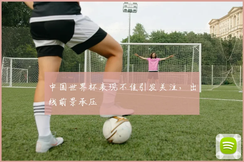 中国世界杯表现不佳引发关注，出线前景承压