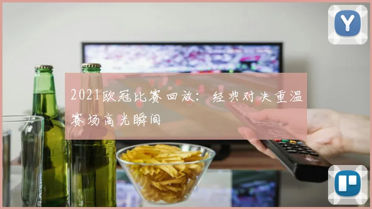 2021欧冠比赛回放：经典对决重温赛场高光瞬间