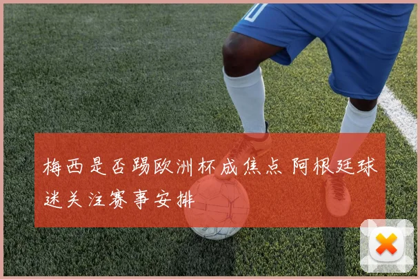 梅西是否踢欧洲杯成焦点 阿根廷球迷关注赛事安排