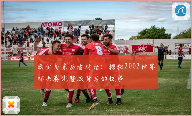 我们与亲历者对话：揭秘2002世界杯决赛完整版背后的故事
