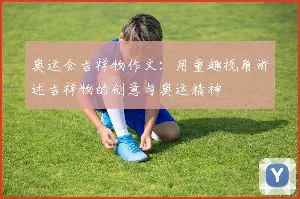 奥运会吉祥物作文：用童趣视角讲述吉祥物的创意与奥运精神