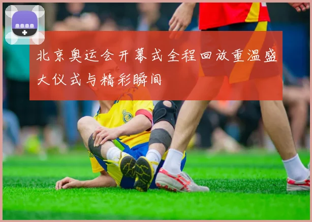 北京奥运会开幕式全程回放重温盛大仪式与精彩瞬间