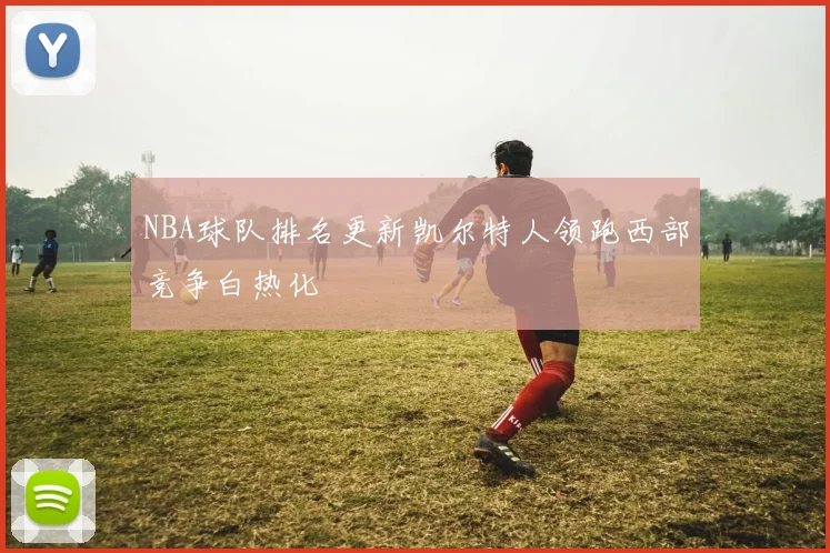 NBA球队排名更新凯尔特人领跑西部竞争白热化