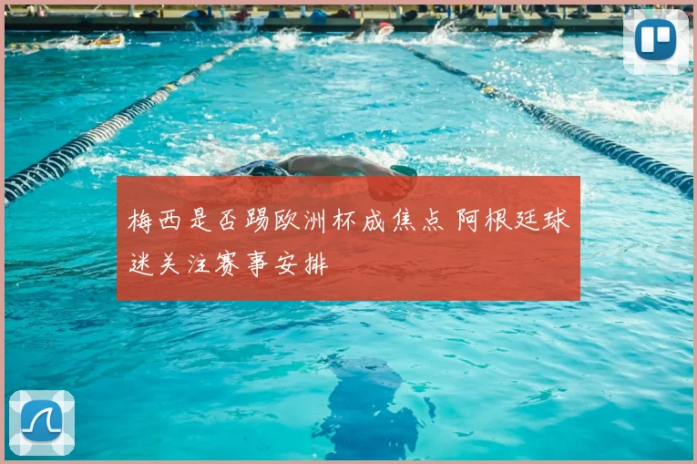 梅西是否踢欧洲杯成焦点 阿根廷球迷关注赛事安排