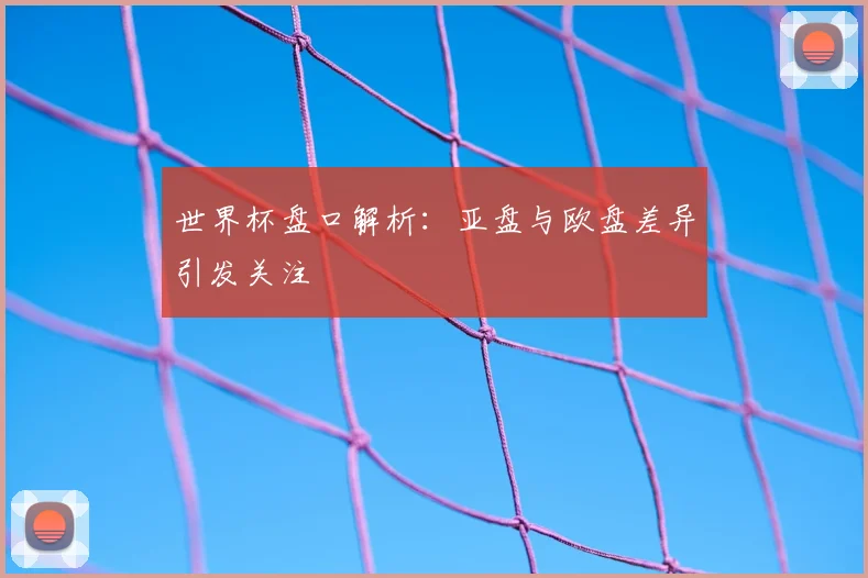 世界杯盘口解析：亚盘与欧盘差异引发关注