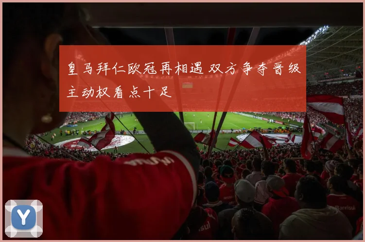 皇马拜仁欧冠再相遇 双方争夺晋级主动权看点十足