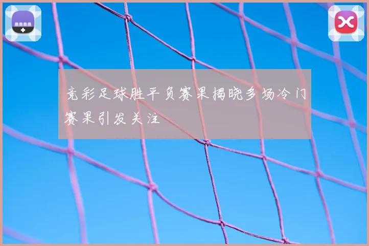 竞彩足球胜平负赛果揭晓多场冷门赛果引发关注