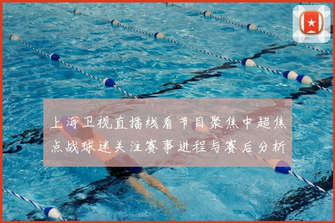 上海卫视直播线看节目聚焦中超焦点战球迷关注赛事进程与赛后分析