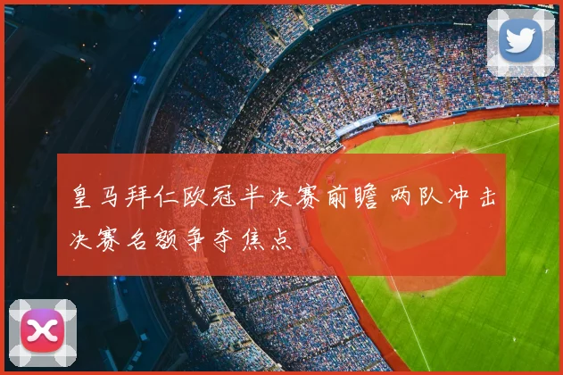 皇马拜仁欧冠半决赛前瞻 两队冲击决赛名额争夺焦点