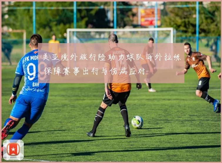 美亚境外旅行险助力球队海外拉练 保障赛事出行与伤病应对