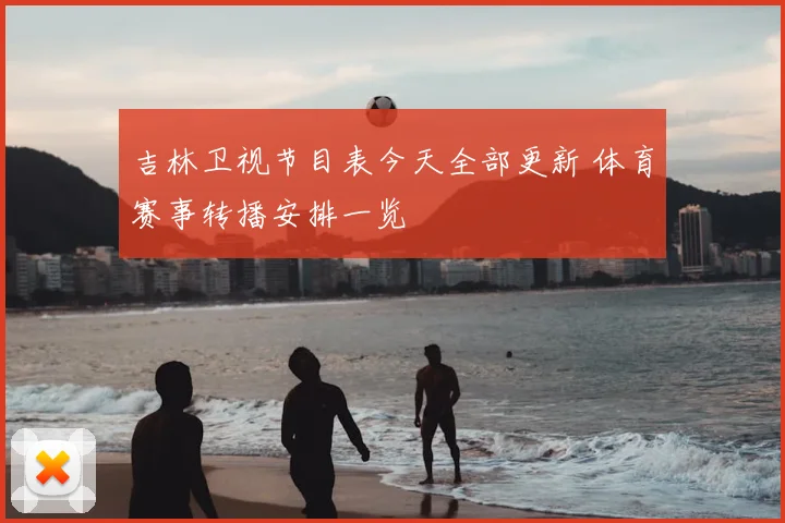吉林卫视节目表今天全部更新 体育赛事转播安排一览