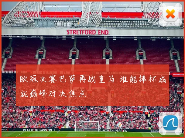 欧冠决赛巴萨再战皇马 谁能捧杯成就巅峰对决焦点