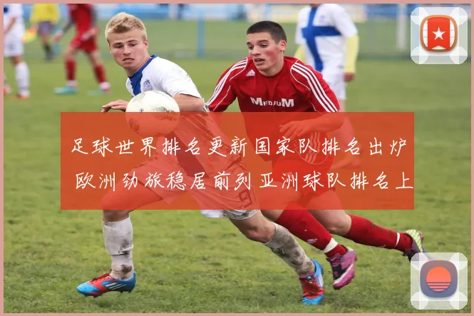 足球世界排名更新国家队排名出炉 欧洲劲旅稳居前列亚洲球队排名上升