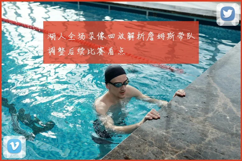 湖人全场录像回放解析詹姆斯带队调整后续比赛看点