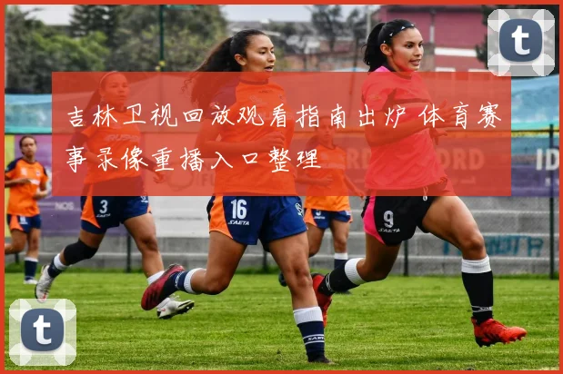 吉林卫视回放观看指南出炉 体育赛事录像重播入口整理