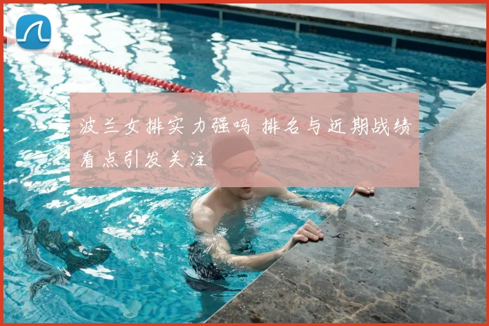 波兰女排实力强吗 排名与近期战绩看点引发关注