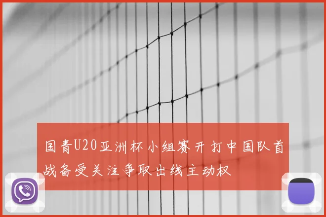 国青U20亚洲杯小组赛开打中国队首战备受关注争取出线主动权