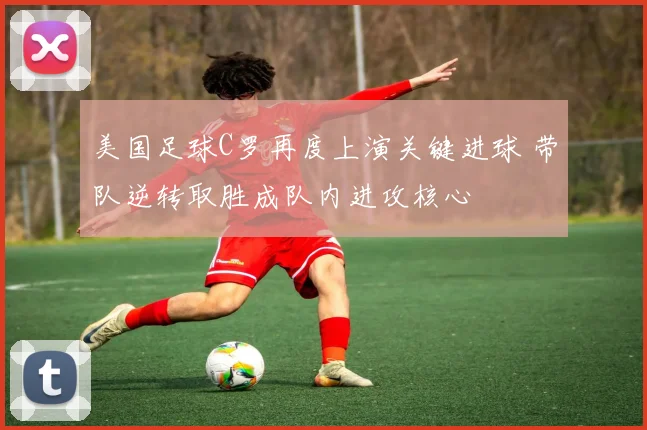 美国足球C罗再度上演关键进球 带队逆转取胜成队内进攻核心