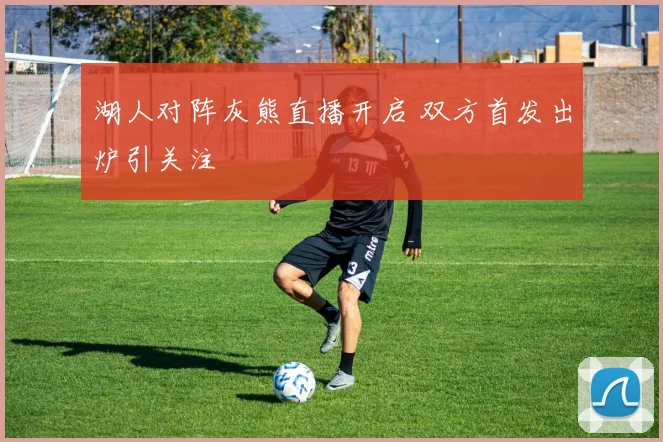 湖人对阵灰熊直播开启 双方首发出炉引关注