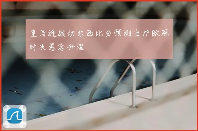 皇马迎战切尔西比分预测出炉欧冠对决悬念升温