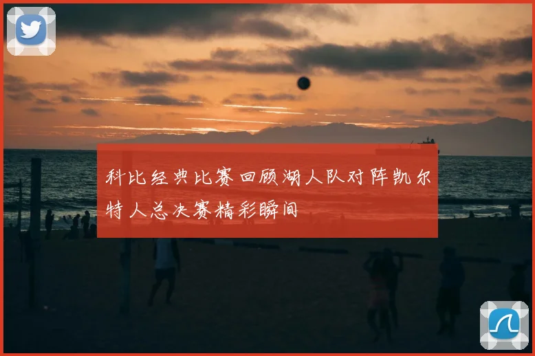 科比经典比赛回顾湖人队对阵凯尔特人总决赛精彩瞬间