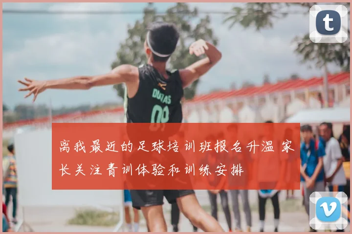 离我最近的足球培训班报名升温 家长关注青训体验和训练安排