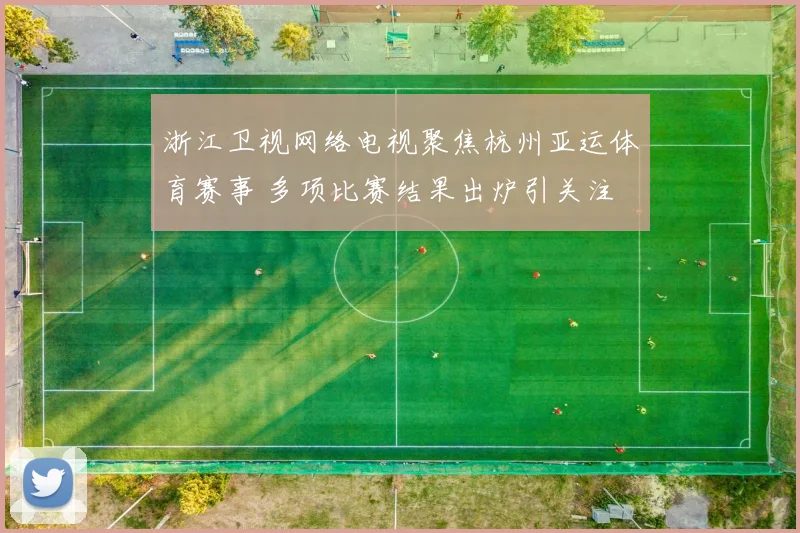 浙江卫视网络电视聚焦杭州亚运体育赛事 多项比赛结果出炉引关注