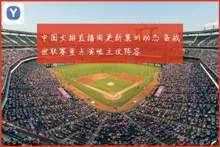 中国女排直播间更新集训动态 备战世联赛重点演练主攻阵容