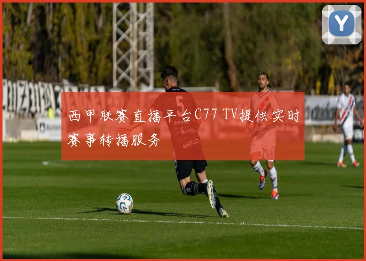 西甲联赛直播平台C77 TV提供实时赛事转播服务