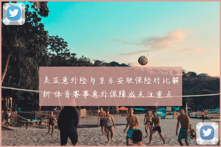 美亚意外险与京东安联保险对比解析 体育赛事意外保障成关注重点