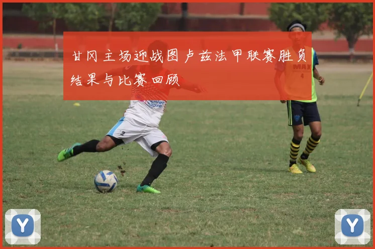 甘冈主场迎战图卢兹法甲联赛胜负结果与比赛回顾