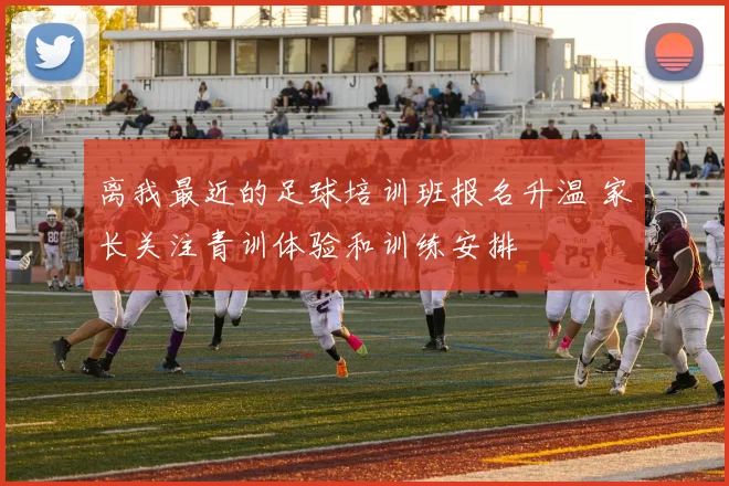 离我最近的足球培训班报名升温 家长关注青训体验和训练安排