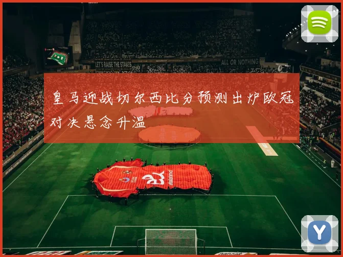 皇马迎战切尔西比分预测出炉欧冠对决悬念升温