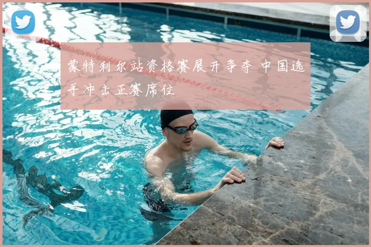 蒙特利尔站资格赛展开争夺 中国选手冲击正赛席位