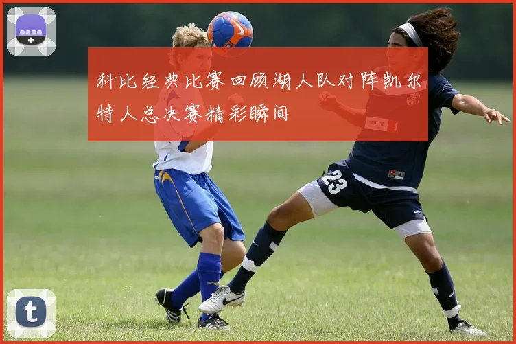 科比经典比赛回顾湖人队对阵凯尔特人总决赛精彩瞬间