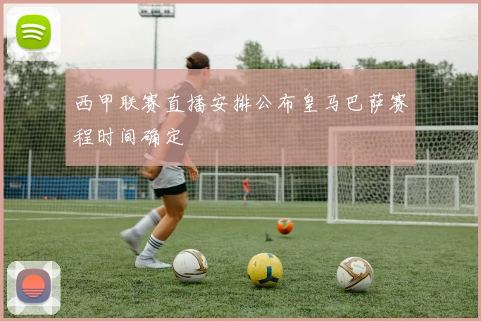 西甲联赛直播安排公布皇马巴萨赛程时间确定