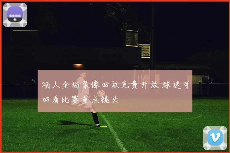 湖人全场录像回放免费开放 球迷可回看比赛重点镜头