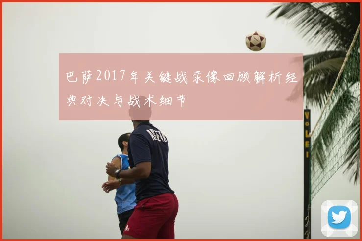 巴萨2017年关键战录像回顾解析经典对决与战术细节