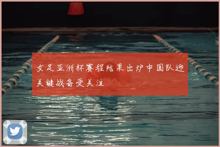 女足亚洲杯赛程结果出炉中国队迎关键战备受关注