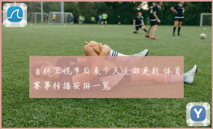 吉林卫视节目表今天全部更新 体育赛事转播安排一览