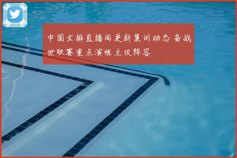 中国女排直播间更新集训动态 备战世联赛重点演练主攻阵容