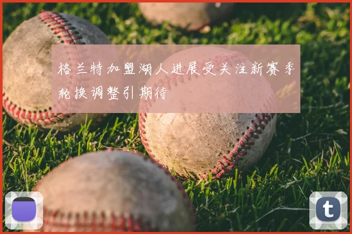 格兰特加盟湖人进展受关注新赛季轮换调整引期待