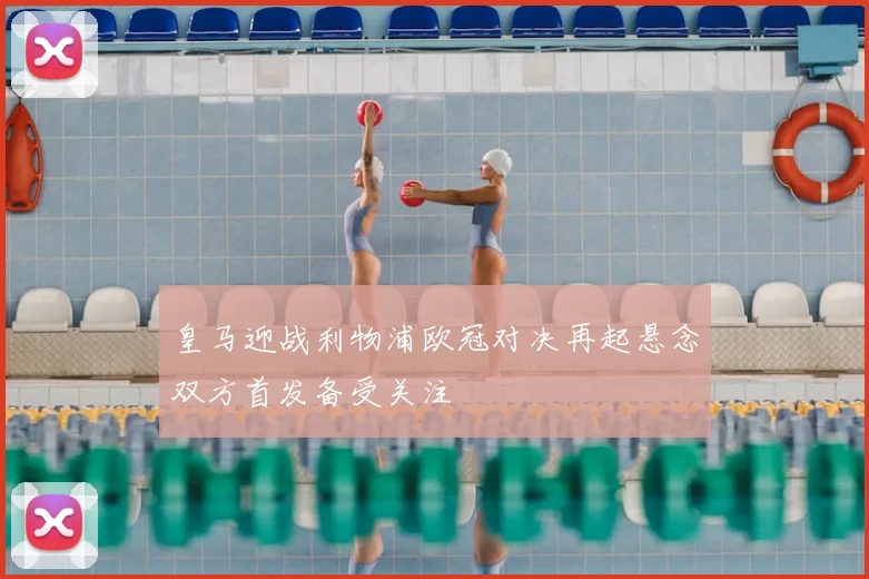 皇马迎战利物浦欧冠对决再起悬念双方首发备受关注